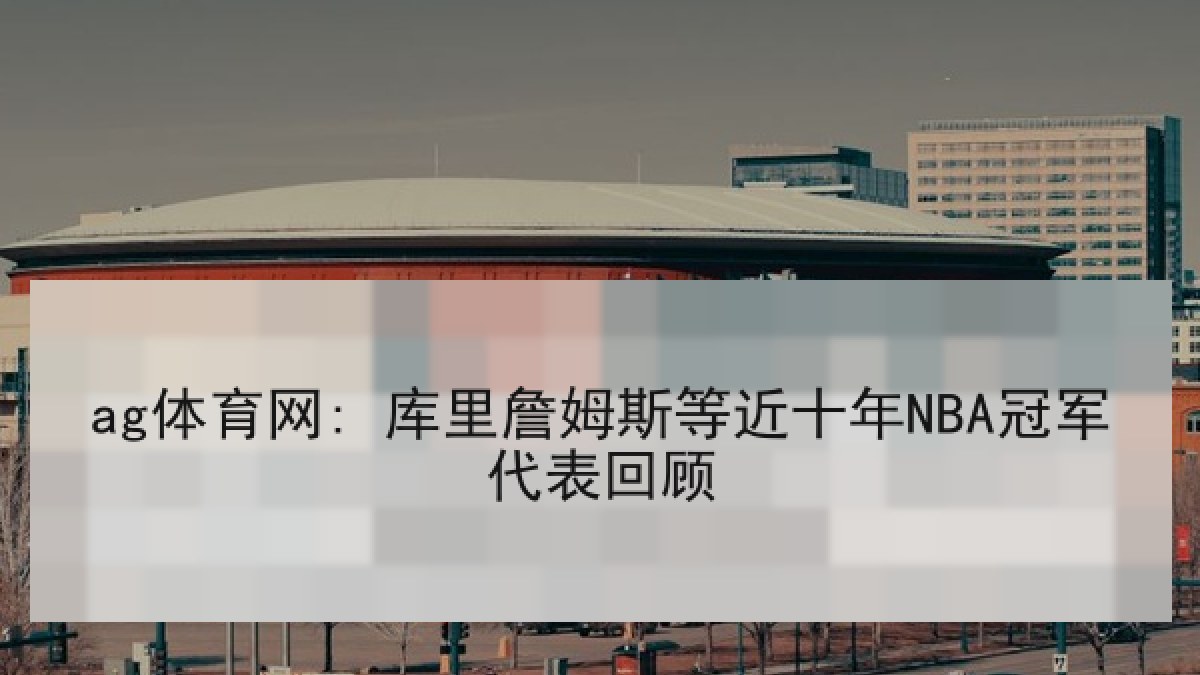 ag体育网: 库里詹姆斯等近十年NBA冠军代表回顾