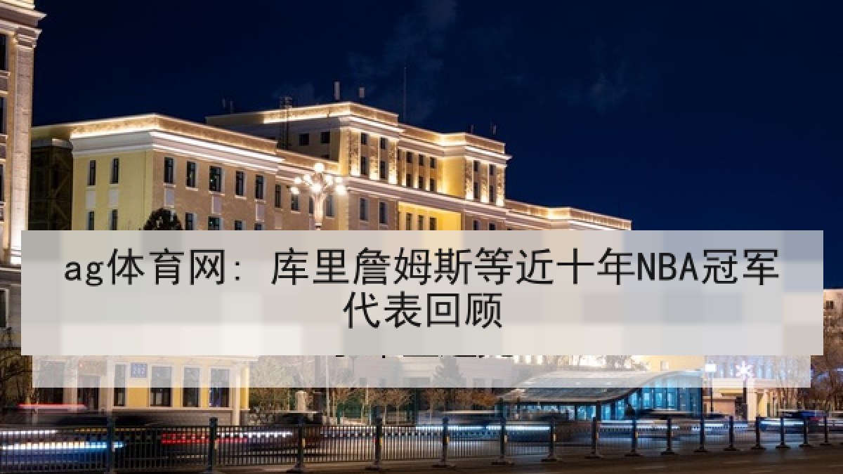 ag体育网: 库里詹姆斯等近十年NBA冠军代表回顾