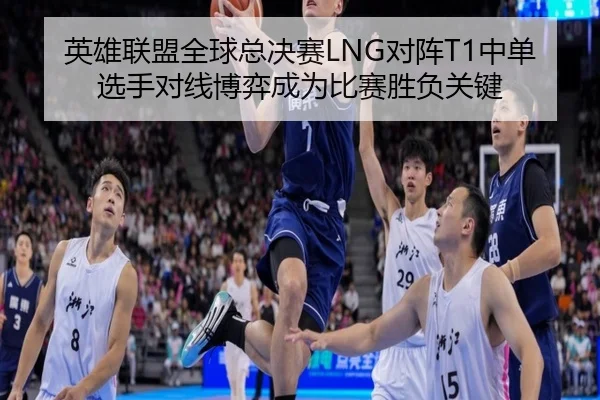 英雄联盟全球总决赛LNG对阵T1中单选手对线博弈成为比赛胜负关键