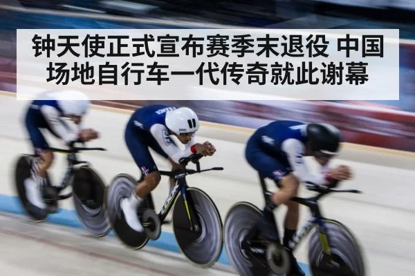 钟天使正式宣布赛季末退役 中国场地自行车一代传奇就此谢幕