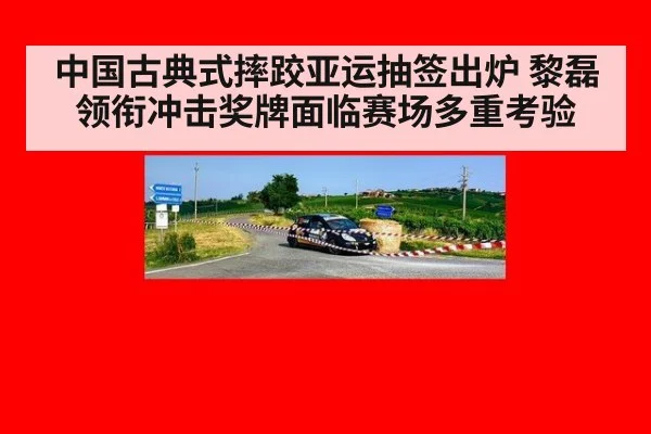 中国古典式摔跤亚运抽签出炉 黎磊领衔冲击奖牌面临赛场多重考验