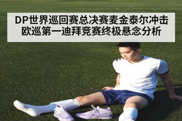 DP世界巡回赛总决赛麦金泰尔冲击欧巡第一迪拜竞赛终极悬念分析