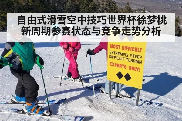 自由式滑雪空中技巧世界杯徐梦桃新周期参赛状态与竞争走势分析