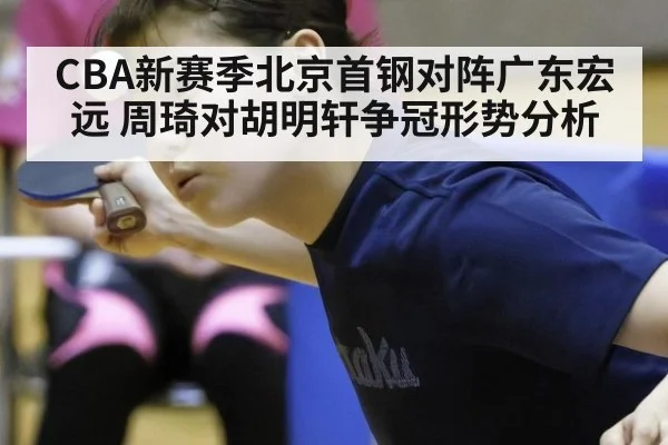 CBA新赛季北京首钢对阵广东宏远 周琦对胡明轩争冠形势分析